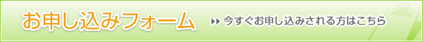 「お申し込みフォーム」　今すぐお申し込みされる方はこちら